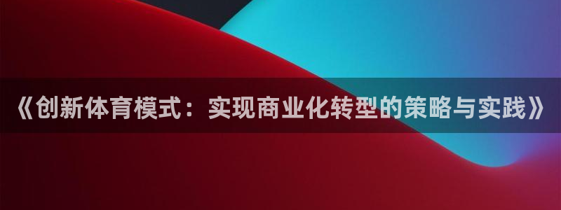 球王会体育：《创新体育模式：实现商业化转型的策略与实践》