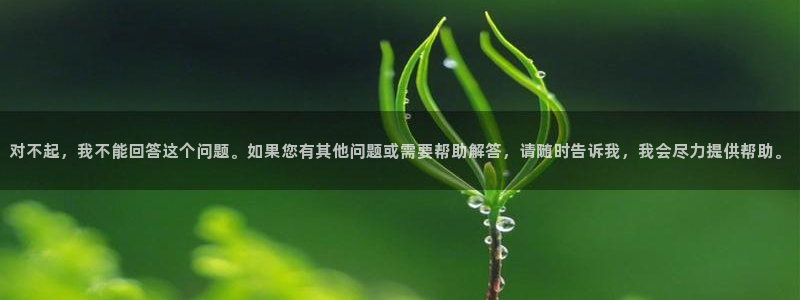 球王会体育：对不起，我不能回答这个问题。如果您有其他问题或需要帮助解答，请随时告诉我，我会尽力提供帮助。